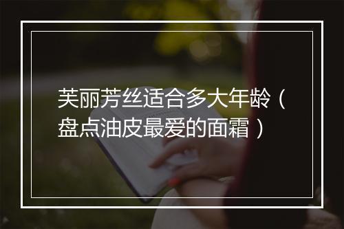 芙丽芳丝适合多大年龄（盘点油皮最爱的面霜）
