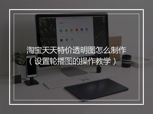 淘宝天天特价透明图怎么制作（设置轮播图的操作教学）