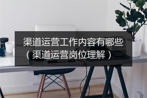 渠道运营工作内容有哪些（渠道运营岗位理解）