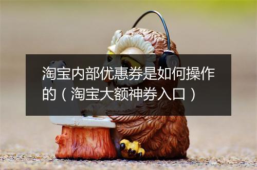 淘宝内部优惠券是如何操作的（淘宝大额神券入口）