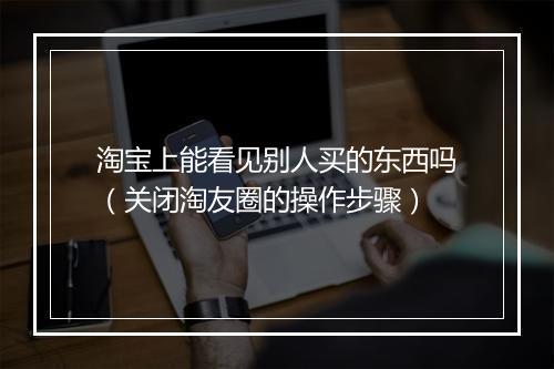 淘宝上能看见别人买的东西吗（关闭淘友圈的操作步骤）