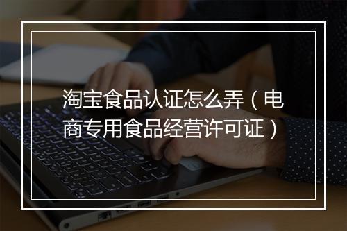 淘宝食品认证怎么弄（电商专用食品经营许可证）
