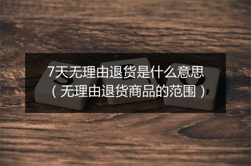 7天无理由退货是什么意思（无理由退货商品的范围）