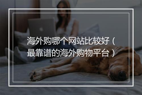 海外购哪个网站比较好（最靠谱的海外购物平台）