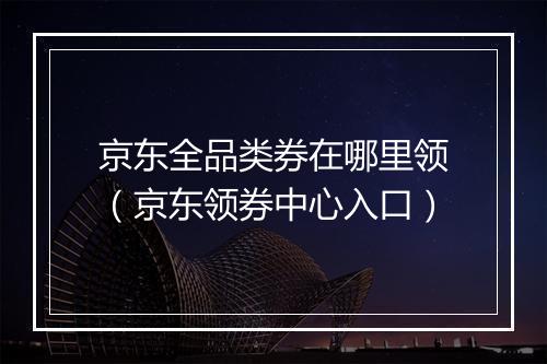 京东全品类券在哪里领（京东领券中心入口）