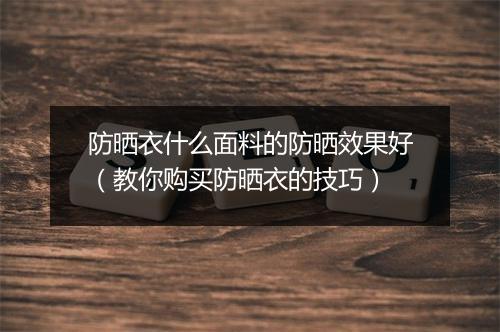 防晒衣什么面料的防晒效果好（教你购买防晒衣的技巧）