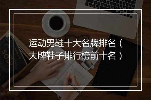 运动男鞋十大名牌排名（大牌鞋子排行榜前十名）