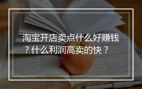 淘宝开店卖点什么好赚钱？什么利润高卖的快？