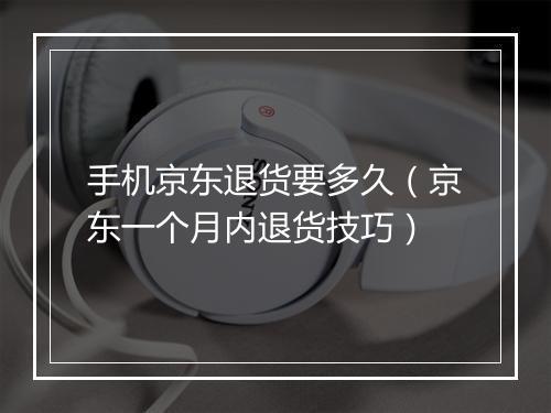 手机京东退货要多久（京东一个月内退货技巧）