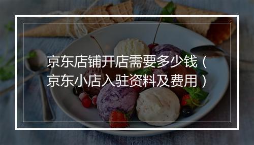 京东店铺开店需要多少钱（京东小店入驻资料及费用）