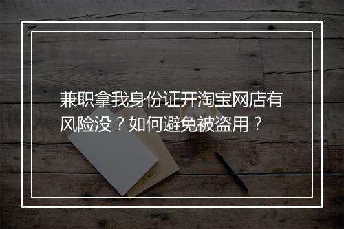 兼职拿我身份证开淘宝网店有风险没？如何避免被盗用？
