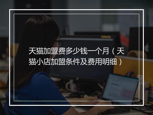 天猫加盟费多少钱一个月（天猫小店加盟条件及费用明细）