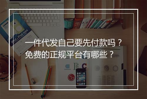 一件代发自己要先付款吗？免费的正规平台有哪些？