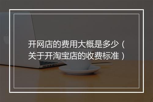 开网店的费用大概是多少（关于开淘宝店的收费标准）