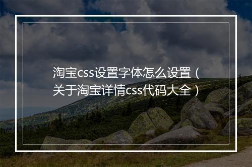 淘宝css设置字体怎么设置（关于淘宝详情css代码大全）