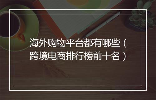 海外购物平台都有哪些（跨境电商排行榜前十名）