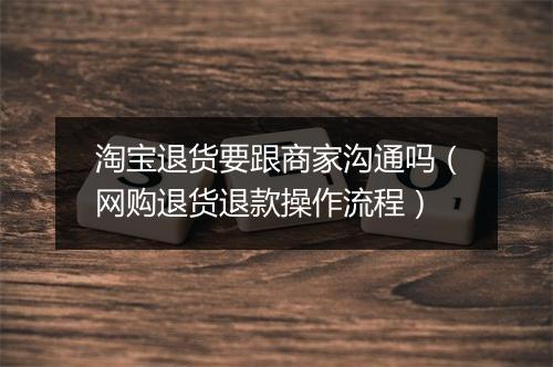 淘宝退货要跟商家沟通吗（网购退货退款操作流程）