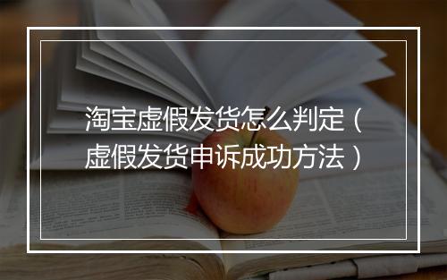 淘宝虚假发货怎么判定（虚假发货申诉成功方法）