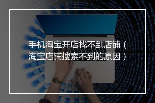 手机淘宝开店找不到店铺（淘宝店铺搜索不到的原因）