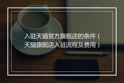入驻天猫官方旗舰店的条件（天猫旗舰店入驻流程及费用）