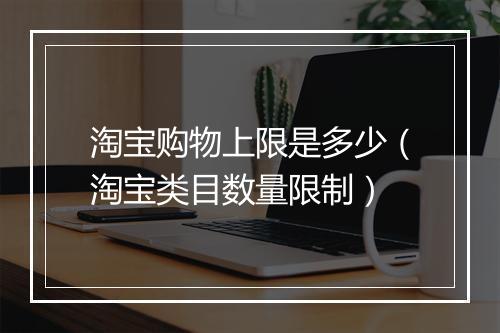 淘宝购物上限是多少（淘宝类目数量限制）