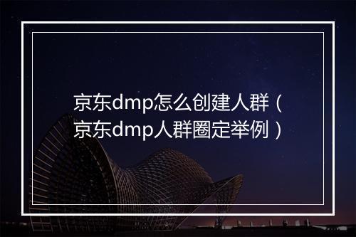 京东dmp怎么创建人群（京东dmp人群圈定举例）