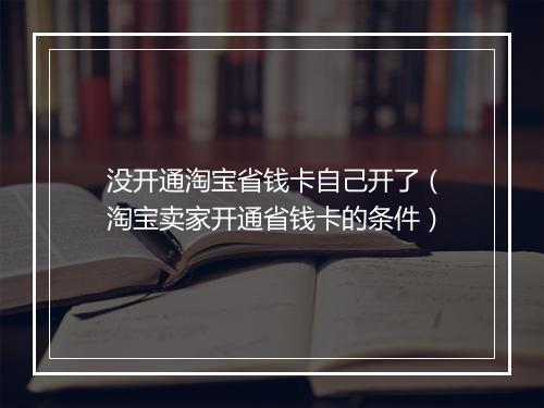 没开通淘宝省钱卡自己开了（淘宝卖家开通省钱卡的条件）