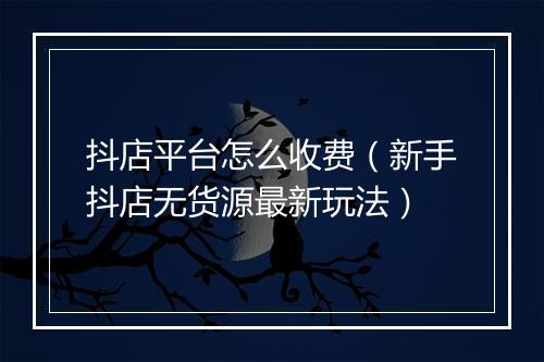 抖店平台怎么收费（新手抖店无货源最新玩法）