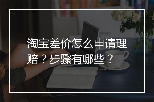 淘宝差价怎么申请理赔？步骤有哪些？