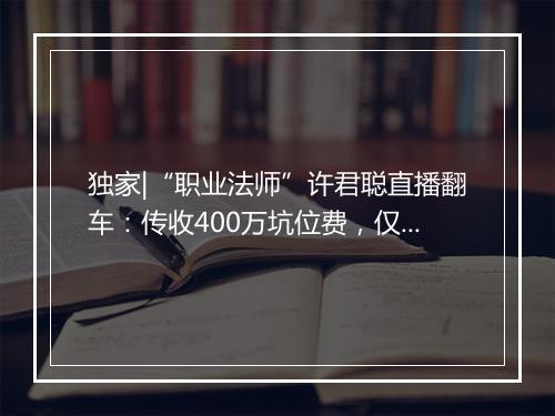 独家|“职业法师”许君聪直播翻车：传收400万坑位费，仅卖出68万商品
