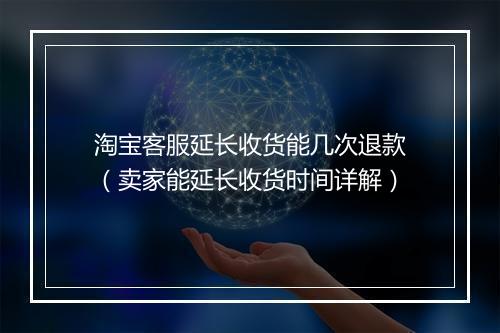 淘宝客服延长收货能几次退款（卖家能延长收货时间详解）