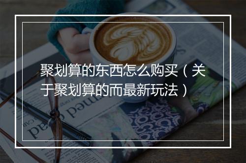 聚划算的东西怎么购买（关于聚划算的而最新玩法）
