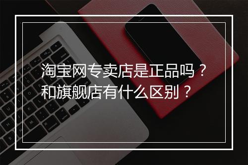 淘宝网专卖店是正品吗？和旗舰店有什么区别？
