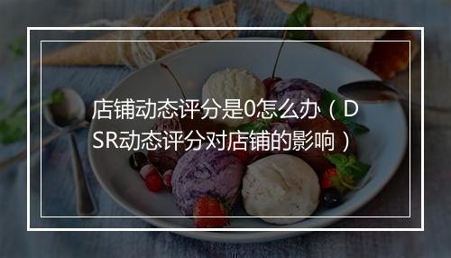 店铺动态评分是0怎么办（DSR动态评分对店铺的影响）