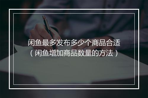 闲鱼最多发布多少个商品合适（闲鱼增加商品数量的方法）