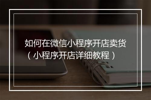 如何在微信小程序开店卖货（小程序开店详细教程）