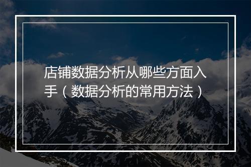 店铺数据分析从哪些方面入手（数据分析的常用方法）