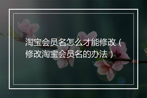 淘宝会员名怎么才能修改（修改淘宝会员名的办法）