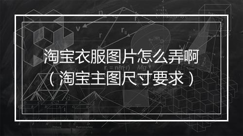 淘宝衣服图片怎么弄啊（淘宝主图尺寸要求）