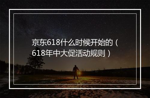 京东618什么时候开始的（618年中大促活动规则）