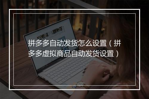 拼多多自动发货怎么设置（拼多多虚拟商品自动发货设置）