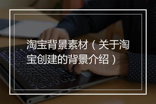 淘宝背景素材（关于淘宝创建的背景介绍）