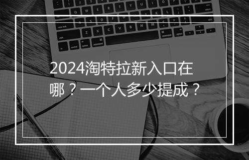 2024淘特拉新入口在哪？一个人多少提成？