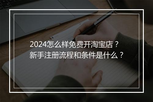 2024怎么样免费开淘宝店？新手注册流程和条件是什么？