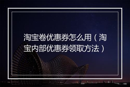 淘宝卷优惠券怎么用（淘宝内部优惠券领取方法）