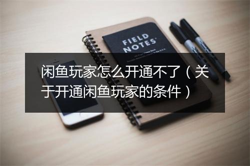 闲鱼玩家怎么开通不了（关于开通闲鱼玩家的条件）