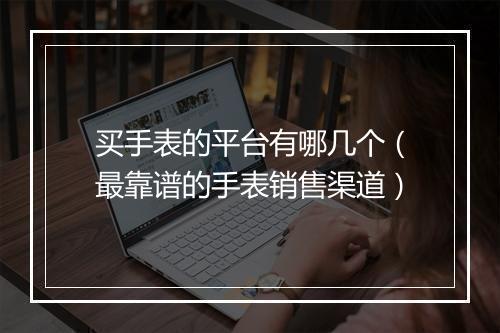 买手表的平台有哪几个（最靠谱的手表销售渠道）
