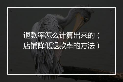 退款率怎么计算出来的（店铺降低退款率的方法）