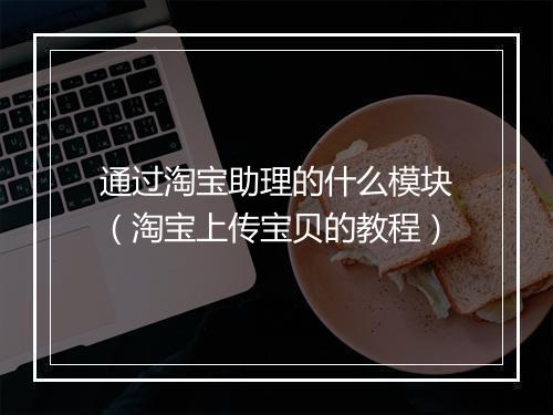 通过淘宝助理的什么模块（淘宝上传宝贝的教程）