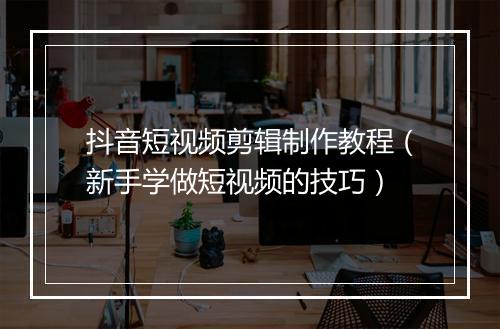 抖音短视频剪辑制作教程（新手学做短视频的技巧）